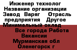 Инженер-технолог › Название организации ­ Завод "Варяг" › Отрасль предприятия ­ Другое › Минимальный оклад ­ 24 000 - Все города Работа » Вакансии   . Мурманская обл.,Оленегорск г.